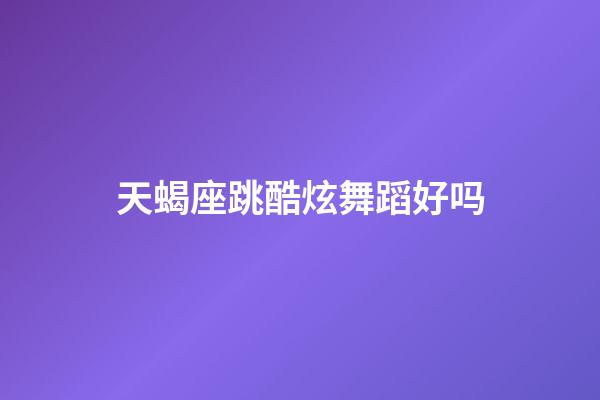 天蝎座跳酷炫舞蹈好吗