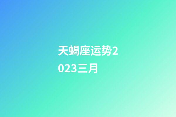 天蝎座运势2023三月-第1张-星座运势-玄机派