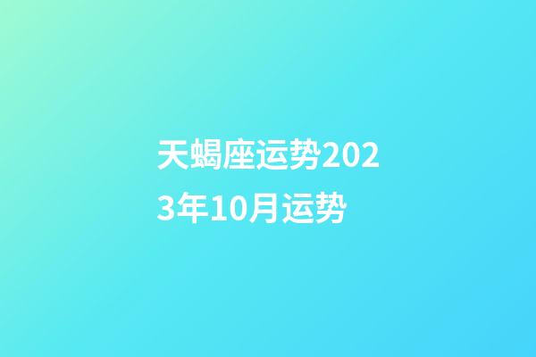 天蝎座运势2023年10月运势-第1张-星座运势-玄机派
