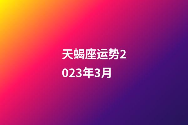 天蝎座运势2023年3月-第1张-星座运势-玄机派