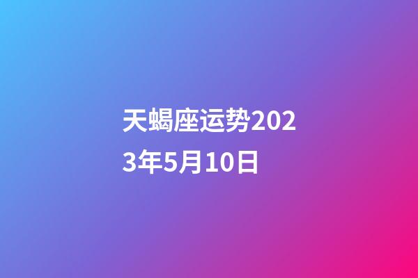 天蝎座运势2023年5月10日-第1张-星座运势-玄机派