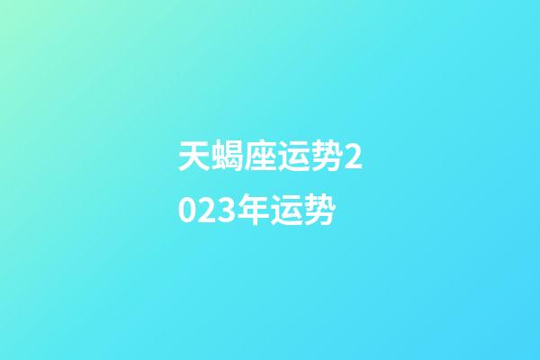 天蝎座运势2023年运势（2023年天蝎座最倒霉月）-第1张-星座运势-玄机派
