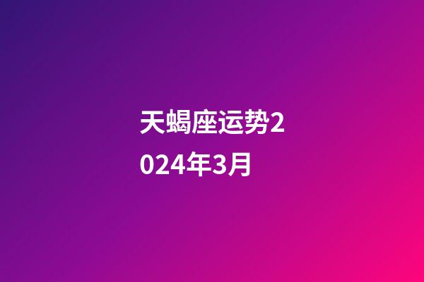 天蝎座运势2024年3月-第1张-星座运势-玄机派