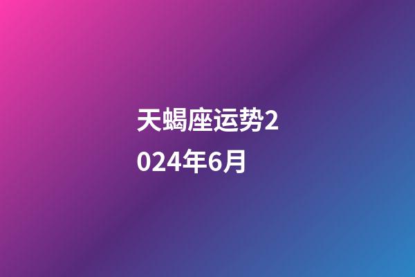 天蝎座运势2024年6月-第1张-星座运势-玄机派