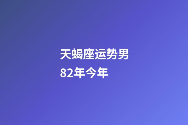 天蝎座运势男82年今年-第1张-星座运势-玄机派