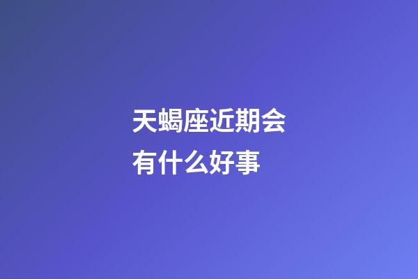 天蝎座近期会有什么好事-第1张-星座运势-玄机派