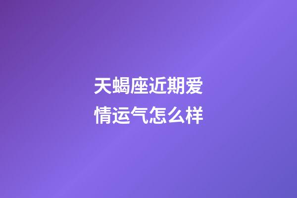 天蝎座近期爱情运气怎么样-第1张-星座运势-玄机派