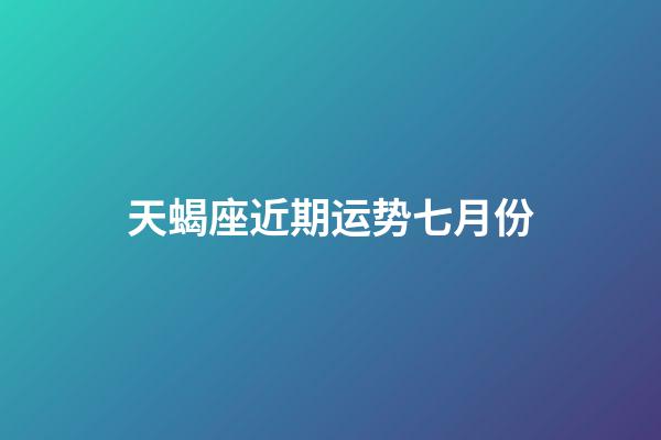 天蝎座近期运势七月份-第1张-星座运势-玄机派