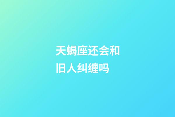 天蝎座还会和旧人纠缠吗-第1张-星座运势-玄机派