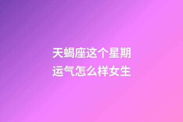 天蝎座这个星期运气怎么样女生-第1张-星座运势-玄机派