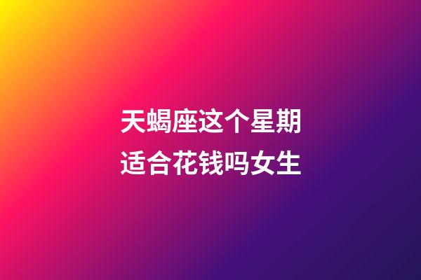 天蝎座这个星期适合花钱吗女生-第1张-星座运势-玄机派