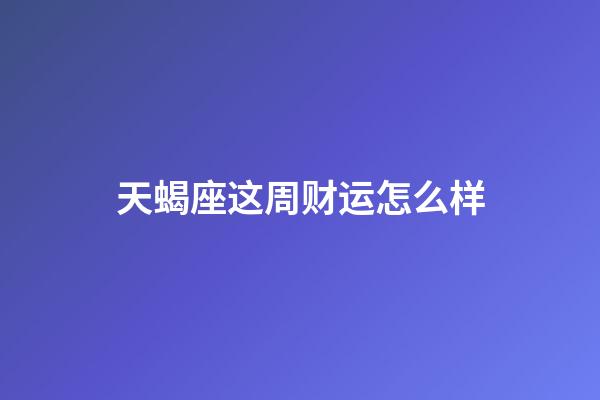 天蝎座这周财运怎么样-第1张-星座运势-玄机派