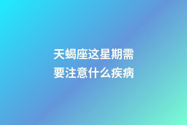 天蝎座这星期需要注意什么疾病-第1张-星座运势-玄机派