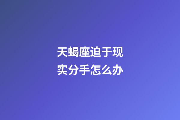 天蝎座迫于现实分手怎么办-第1张-星座运势-玄机派