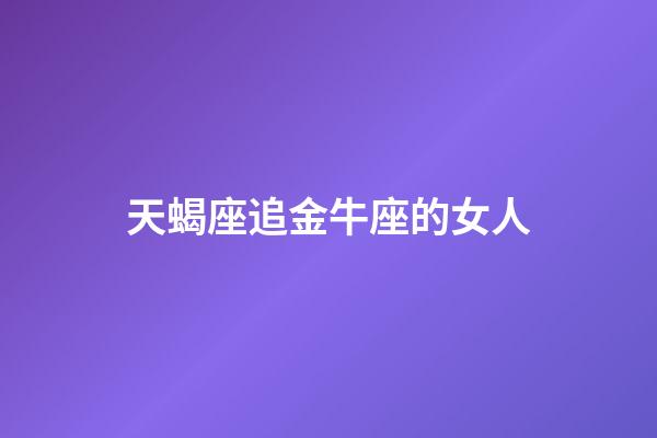 天蝎座追金牛座的女人-第1张-星座运势-玄机派