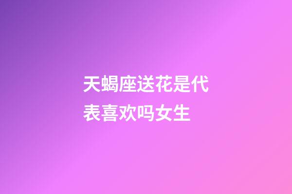 天蝎座送花是代表喜欢吗女生-第1张-星座运势-玄机派