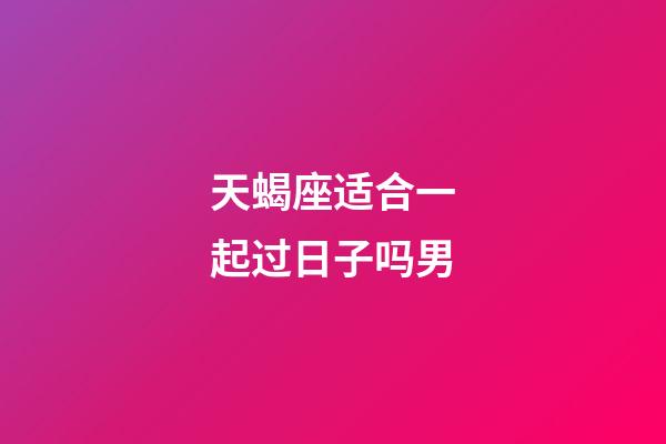 天蝎座适合一起过日子吗男-第1张-星座运势-玄机派