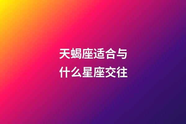 天蝎座适合与什么星座交往-第1张-星座运势-玄机派