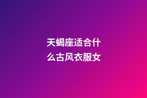 天蝎座适合什么古风衣服女-第1张-星座运势-玄机派