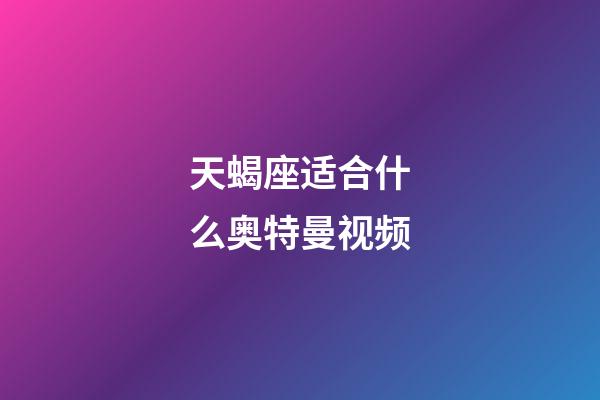 天蝎座适合什么奥特曼视频-第1张-星座运势-玄机派