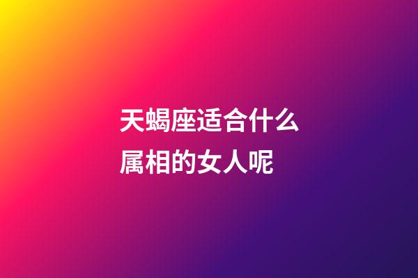 天蝎座适合什么属相的女人呢-第1张-星座运势-玄机派