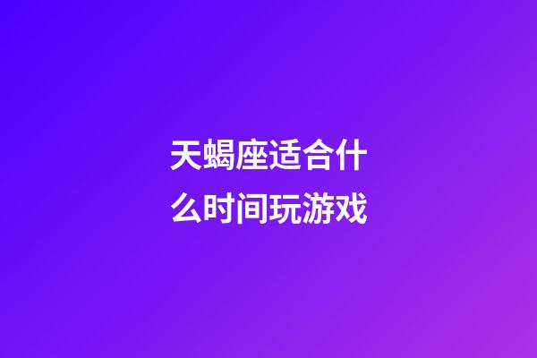 天蝎座适合什么时间玩游戏-第1张-星座运势-玄机派