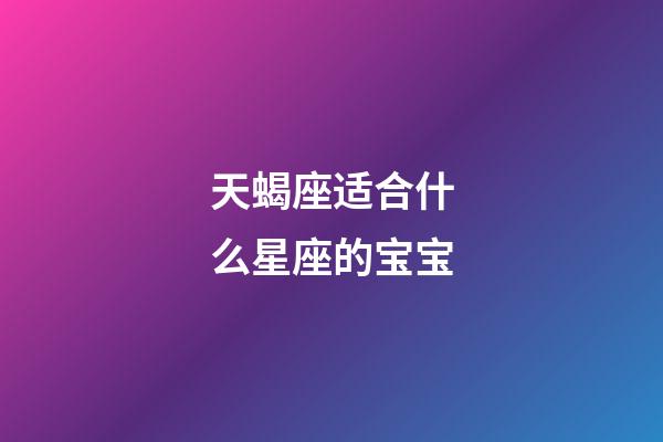 天蝎座适合什么星座的宝宝-第1张-星座运势-玄机派