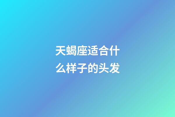 天蝎座适合什么样子的头发-第1张-星座运势-玄机派