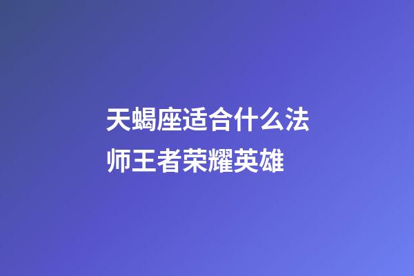 天蝎座适合什么法师王者荣耀英雄-第1张-星座运势-玄机派