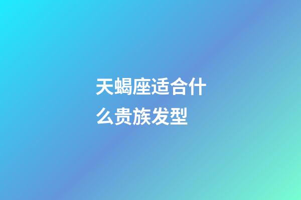 天蝎座适合什么贵族发型-第1张-星座运势-玄机派