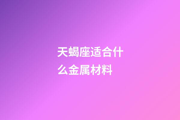 天蝎座适合什么金属材料-第1张-星座运势-玄机派