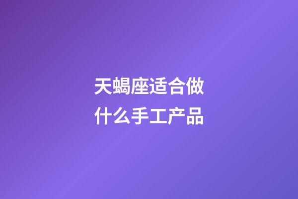 天蝎座适合做什么手工产品-第1张-星座运势-玄机派