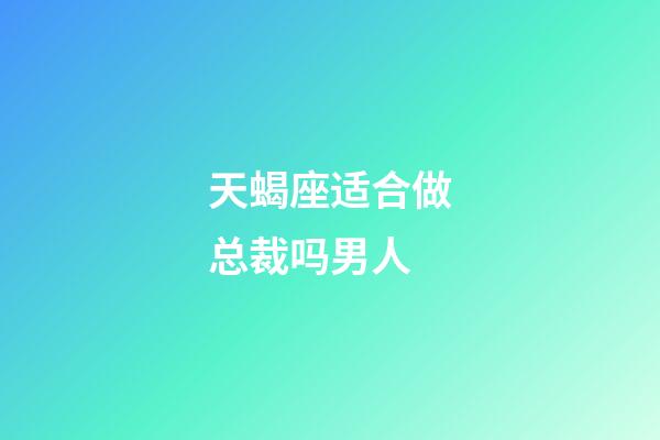 天蝎座适合做总裁吗男人-第1张-星座运势-玄机派