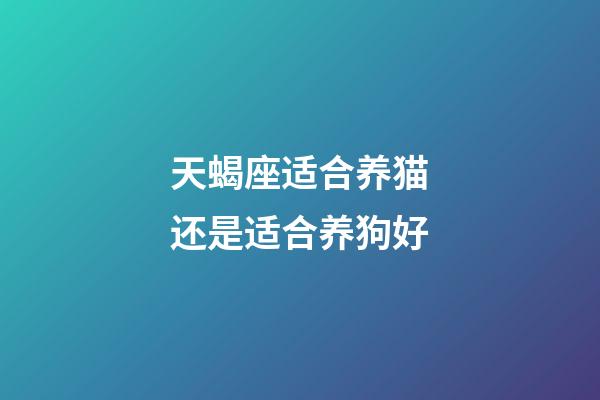 天蝎座适合养猫还是适合养狗好-第1张-星座运势-玄机派