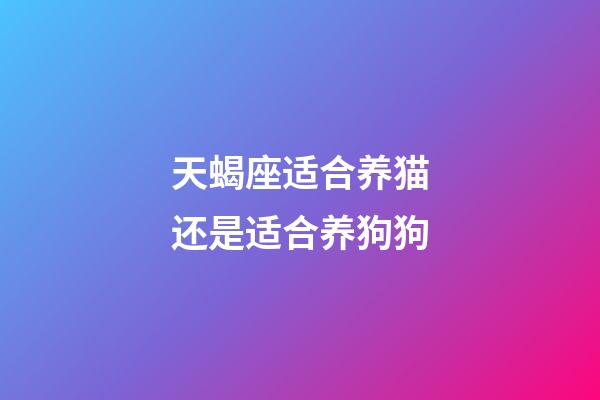 天蝎座适合养猫还是适合养狗狗-第1张-星座运势-玄机派