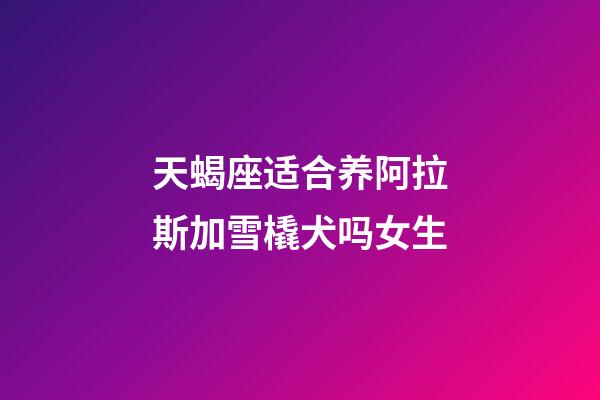 天蝎座适合养阿拉斯加雪橇犬吗女生-第1张-星座运势-玄机派