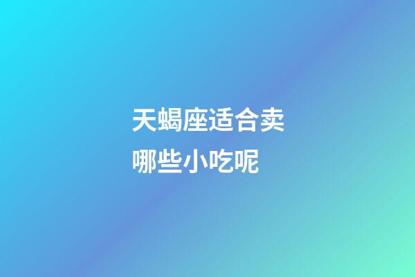 天蝎座适合卖哪些小吃呢