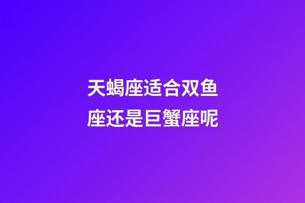 天蝎座适合双鱼座还是巨蟹座呢-第1张-星座运势-玄机派