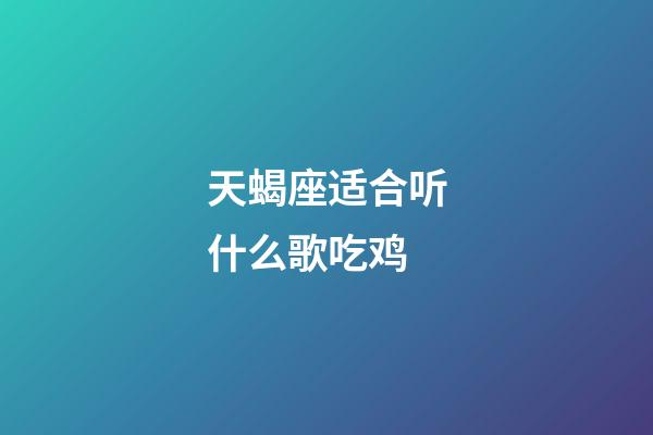 天蝎座适合听什么歌吃鸡-第1张-星座运势-玄机派