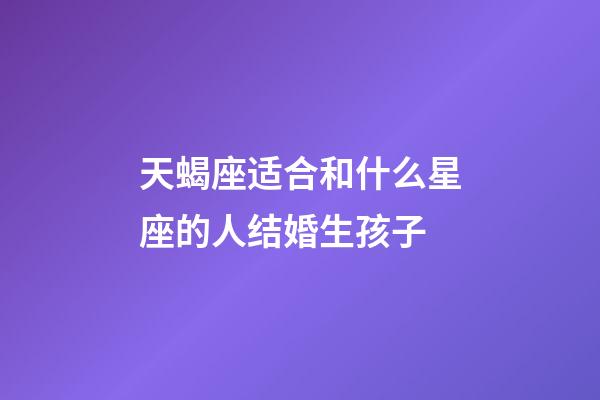 天蝎座适合和什么星座的人结婚生孩子-第1张-星座运势-玄机派