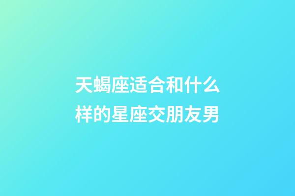 天蝎座适合和什么样的星座交朋友男-第1张-星座运势-玄机派