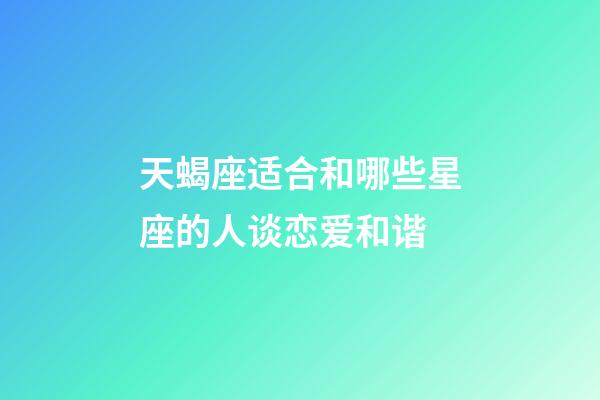 天蝎座适合和哪些星座的人谈恋爱和谐-第1张-星座运势-玄机派