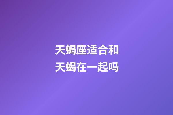 天蝎座适合和天蝎在一起吗-第1张-星座运势-玄机派