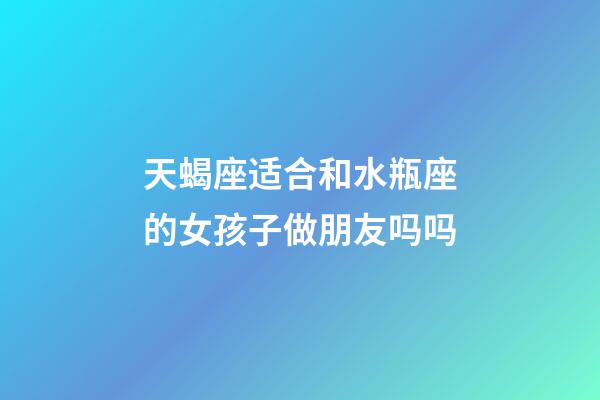 天蝎座适合和水瓶座的女孩子做朋友吗吗-第1张-星座运势-玄机派