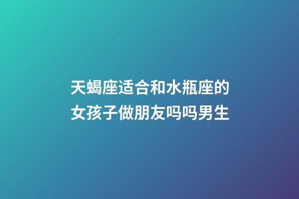 天蝎座适合和水瓶座的女孩子做朋友吗吗男生-第1张-星座运势-玄机派