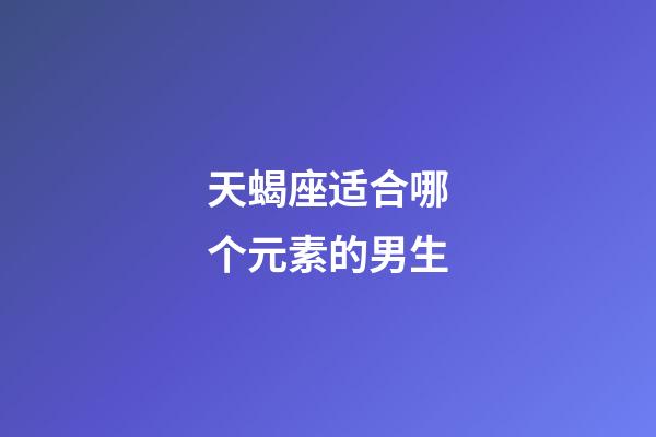 天蝎座适合哪个元素的男生-第1张-星座运势-玄机派