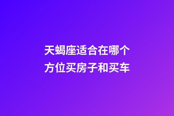 天蝎座适合在哪个方位买房子和买车-第1张-星座运势-玄机派