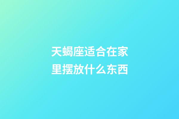 天蝎座适合在家里摆放什么东西-第1张-星座运势-玄机派