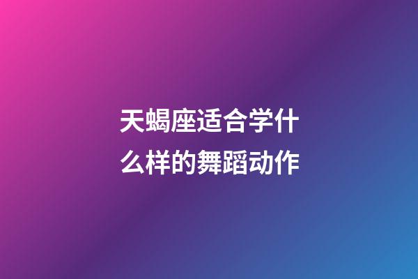 天蝎座适合学什么样的舞蹈动作-第1张-星座运势-玄机派