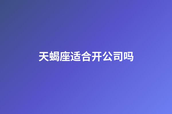 天蝎座适合开公司吗-第1张-星座运势-玄机派